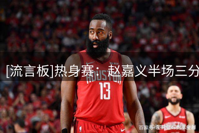 [流言板]热身赛：赵嘉义半场三分3中3，罚球4中3得到12分2篮板1助攻